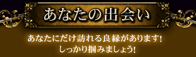 あなたの出会い　あなたにだけ訪れる良縁があります！　しっかり掴みましょう！