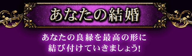 あなたの結婚　あなたの良縁を最高の形に結び付けていきましょう！