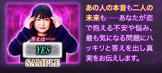 SAMPLE あの人の本音も二人の未来も……あなたが恋で抱える不安や悩み、最も気になる問題にハッキリと答えを出し真実をお伝えします。