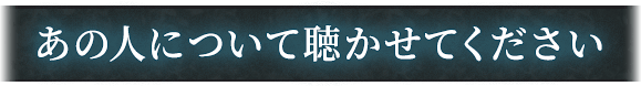 あの人について聴かせてください