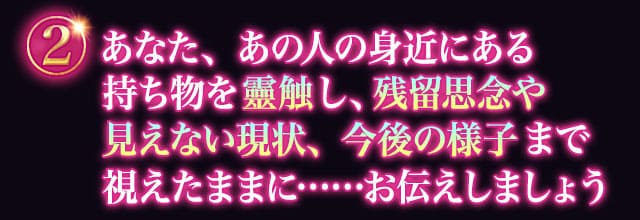 あなた、あの人の身近にある持ち物を靈触し、残留思念や見えない現状、今後の様子まで視えたままに……お伝えしましょう