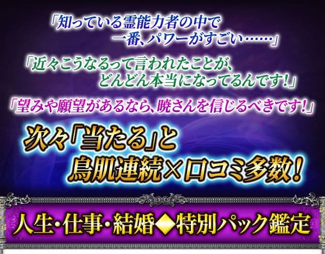 「知っている霊能力者の中で一番、パワーがすごい……」「近々こうなるって言われたことが、どんどん本当になってるんです！」「望みや願望があるなら、暁さんを信じるべきす！」次々「当たる」と鳥肌連続×口コミ多数！人生・仕事・結婚◆特別パック鑑定