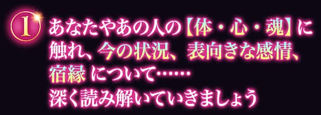 (1)あなたやあの人の【体・心・魂】に触れ、置かれている状況、感情、宿縁について……深く読み解いていきましょう