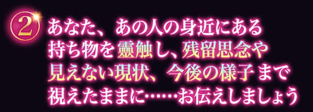 (2)あなた、あの人の身近にある持ち物を靈触し、残留思念や見えない現状、今後の様子まで視えたままに……お伝えしましょう