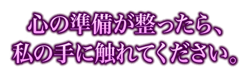 心の準備が整ったら、私の手に触れてください。