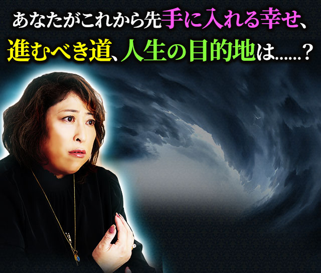 あなたがこれから先手に入れる幸せ、進むべき道、人生の目的地は……？
