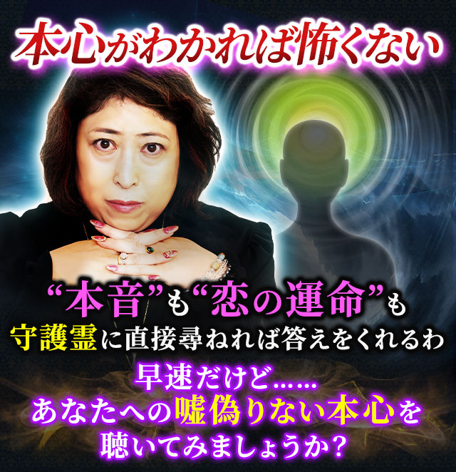 本心がわかれば怖くない　“本音”も“恋の運命”も守護霊に直接尋ねれば答えをくれるわ　早速だけど……あなたへの嘘偽りない本心を聴いてみましょうか？