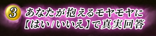 3 あなたが抱えるモヤモヤに【はい/いいえ】で真実回答