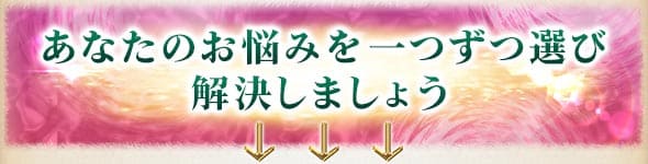 あなたのお悩みを一つずつ選び解決しましょう