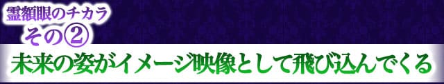 霊額眼のチカラその2　未来の姿がイメージ映像として飛び込んでくる