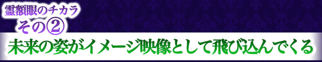 霊額眼のチカラその2　未来の姿がイメージ映像として飛び込んでくる