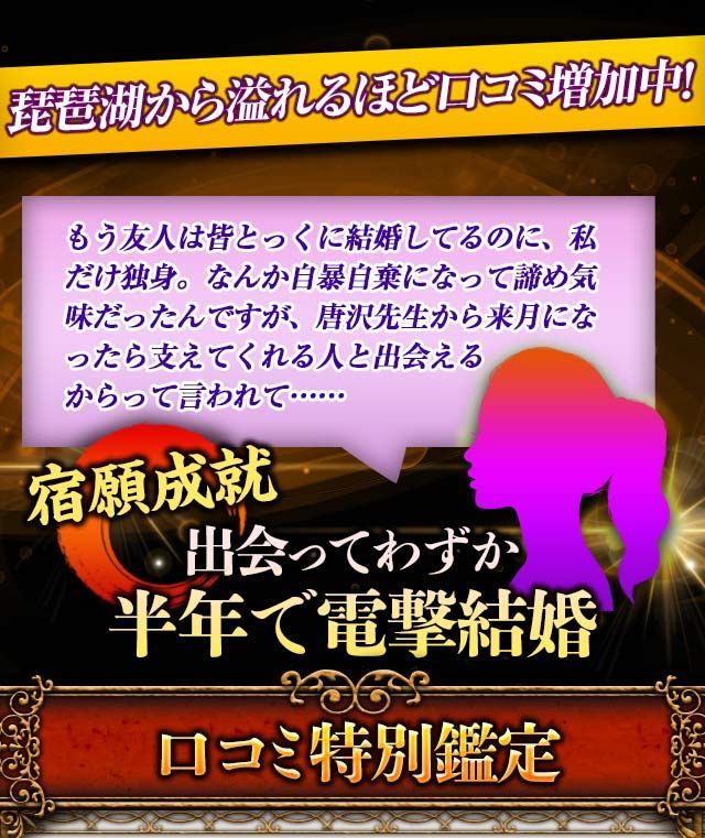 琵琶湖から溢れるほど口コミ増加中！　もう友人は皆とっくに結婚してるのに、私だけ独身。なんか自暴自棄になって諦め気味だったんですが、唐沢先生から来月になったら支えてくれる人と出会えるからって言われて……宿願成就　出会ってわずか半年で電撃結婚　口コミ特別鑑定