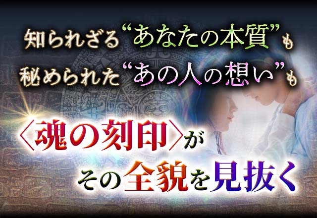 知られざる“あなたの本質”も秘められた“あの人の想い”も〈魂の刻印〉がその全貌を見抜く