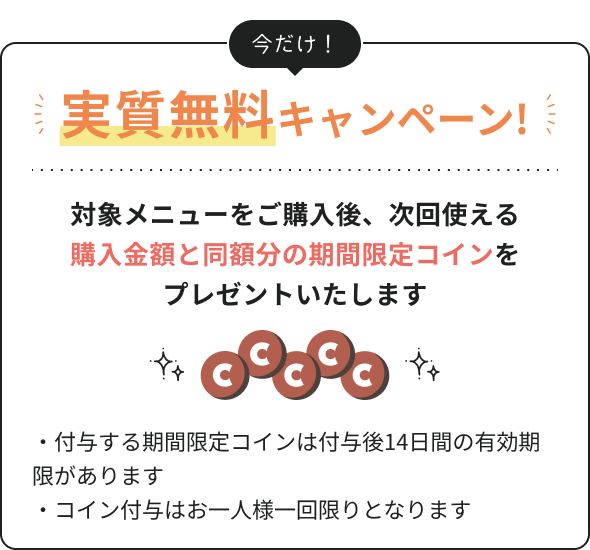実質無料キャンペーン！対象メニューを購入後、次回使える購入金額と同額分の期間限定コインをプレゼントいたします