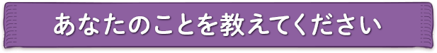 あなたのことを教えてください