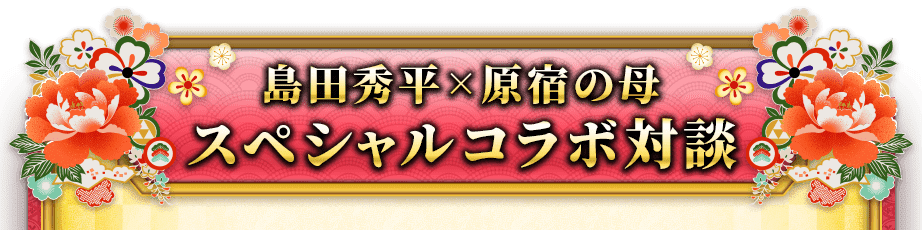 島田秀平×原宿の母 スペシャルコラボ対談
