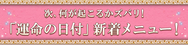 次、何が起こるかズバリ！「運命の日付」新着メニュー！