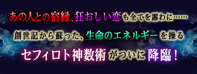 あの人との宿縁、狂おしい恋も全てを露わに…… 創世記から蘇った、生命のエネルギーを操るセフィロト神数術がついに降臨!