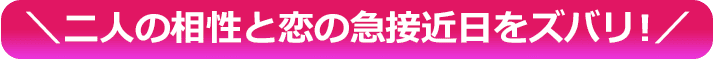 ＼二人の相性と恋の急接近日をズバリ！／