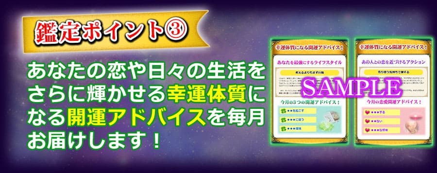 鑑定ポイント3　あなたの恋や日々の生活をさらに輝かせる幸運体質になる開運アドバイスを毎月お届けします！