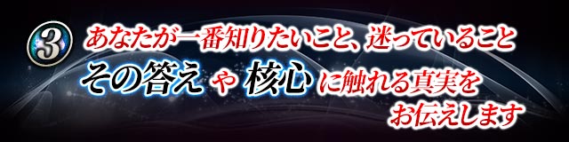 ３　あなたが一番知りたいこと、迷っていることその答えや核心に触れる真実をお伝えします