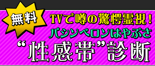 無料　TVで噂の驚愕霊視！　パシンペロンはやぶさ“性感帯”診断