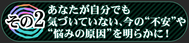 その2　あなたが自分でも気づいていない、今の“不安”や“悩みの原因”を明らかに！