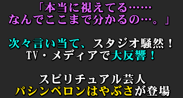 「本当に視えてる……　なんでここまで分かる……。」　次々言い当て、スタジオ騒然！　TV・メディアで大反響！　スピリチュアル芸人パシンペロンはやぶさが登場