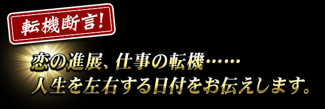 転機断言！恋の進展、仕事の転機、巡り合い……人生を左右する日付をお伝えします。