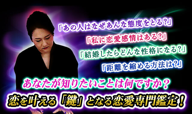 「あの人はなぜあんな態度をとる？」「私に恋愛感情はある？」「結婚したらどんな性格になる？」「距離を縮める方法は？」あなたが知りたいことは何ですか？恋を叶える「鍵」となる恋愛専門鑑定！