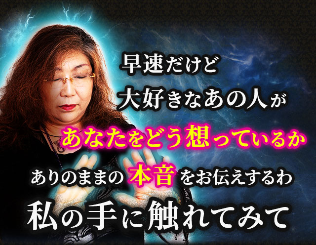 早速だけど大好きなあの人があなたをどう想っているかありのままの本音をお伝えするわ　私の手に触れてみて