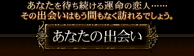 あなたを待ち続ける運命の恋人……　その出会いはもう間もなく訪れるでしょう。　あなたの出会い