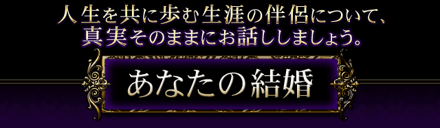 人生を共に歩む生涯の伴侶について、真実そのままにお話ししましょう。　あなたの結婚
