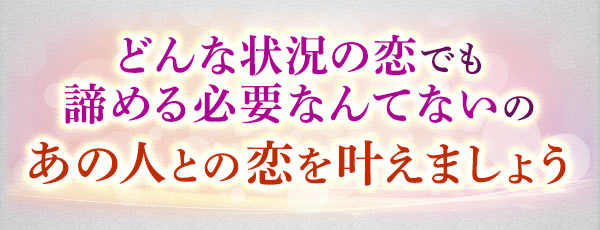 どんな状況の恋でも諦める必要なんてないの　あの人との恋を叶えましょう