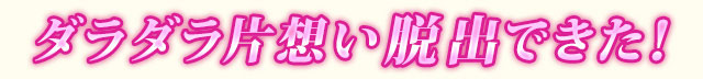 ダラダラ片想い脱出できた！