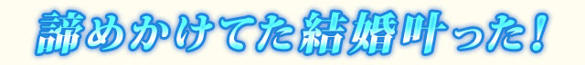 諦めかけてた結婚叶った！