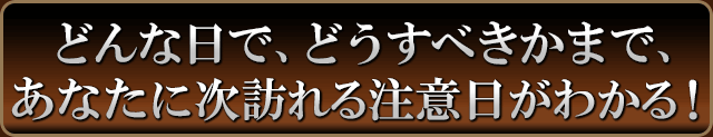 どんな日で、どうすべきかまで、あなたに次訪れる注意日が分かる！