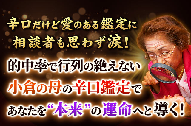 辛口だけど愛のある鑑定に相談者も思わず涙!的中率で行列の絶えない小倉の母の辛口鑑定で、あなたを“本来”の運命へと導く!
