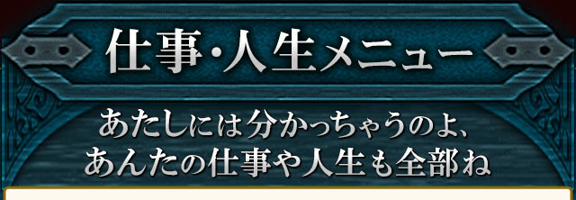 仕事・人生メニュー　あたしには分かっちゃうのよ、あんたの仕事や人生も全部ね