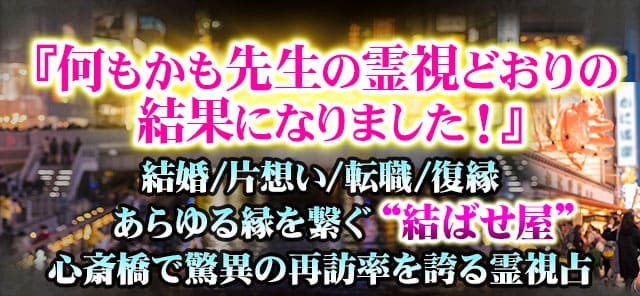 『何もかも先生の霊視どおりの結果になりました！』　結婚/片想い/転職/復縁　あらゆる縁を繋ぐ“結ばせ屋”心斎橋で驚異の再訪率を誇る霊視占をご体験ください