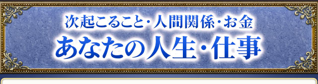 “あなたに次起こること・人間関係・お金”人生と仕事