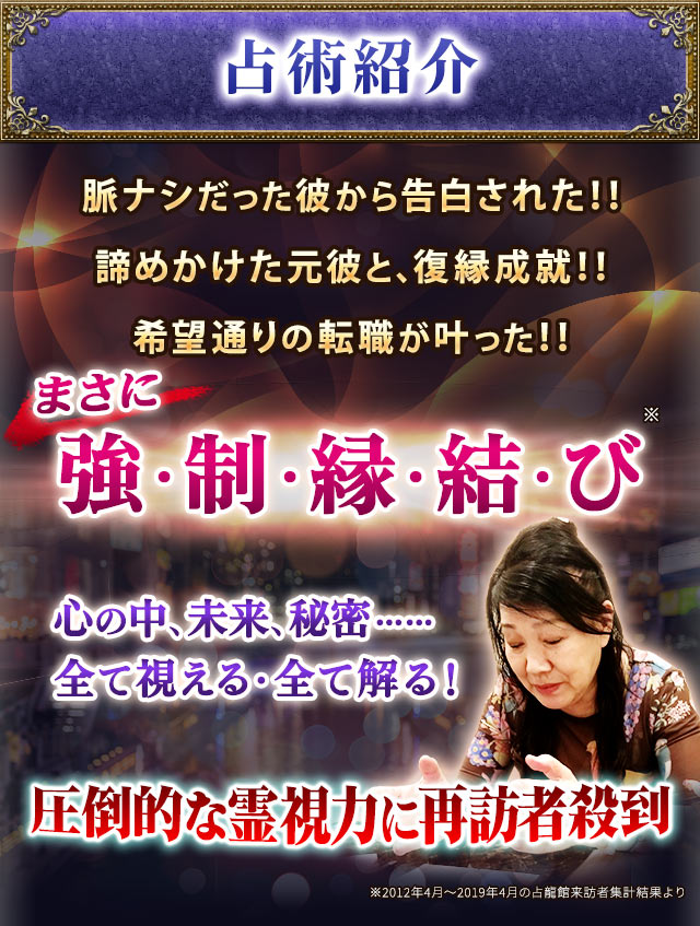 占術紹介　脈ナシだった彼から告白された!!諦めかけた元彼と、まさかの復縁成就!!先生のおかげで希望通りの転職が叶った!!まさに強・制・縁・結・び　心の中。未来、秘密……全て視える・全て解る！圧倒的に霊視力に再訪問殺到