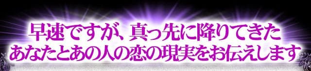 早速ですが、真っ先に降りてきたあなたとあの人の恋の現実をお伝えします