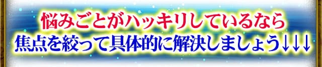 悩みごとがハッキリしているなら焦点を絞って具体的に解決しましょう↓↓↓