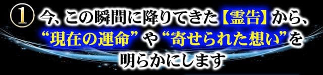 １　今、この瞬間に降りてきた【霊告】から、“現在の運命”や“寄せられた想い”を明らかにします