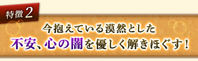 特徴2 今抱えている漠然とした不安、心の闇を優しく解きほぐす！