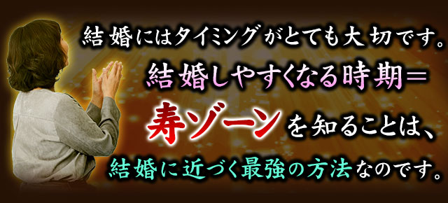 結婚にはタイミングがとても大切です。結婚しやすくなる運気＝寿ゾーンを知ることは、結婚に近づく最強の方法なのです。