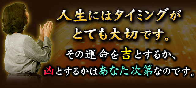 人生にはタイミングがとても大切です。運命を吉とするか、凶とするかはあなた次第なのです。