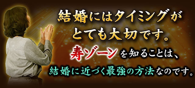 結婚にはタイミングがとてもタイミングがとても大切です。寿ゾーンを知ることは、結婚に近づく最強の方法なのです。