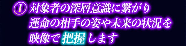 1　対象者の深層意識に繋がることで運命の相手の姿や未来の状況を映像で把握します